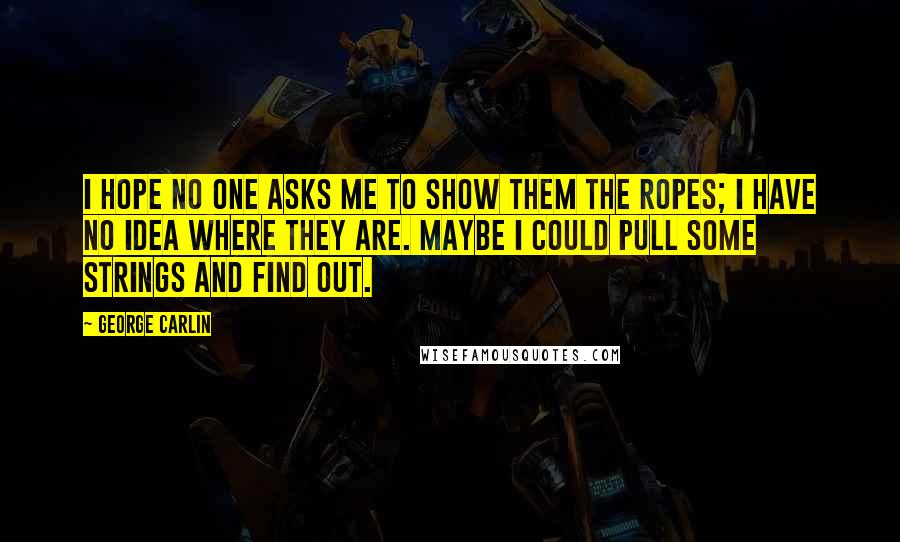 George Carlin Quotes: I hope no one asks me to show them the ropes; I have no idea where they are. Maybe I could pull some strings and find out.