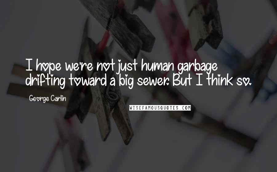 George Carlin Quotes: I hope we're not just human garbage drifting toward a big sewer. But I think so.