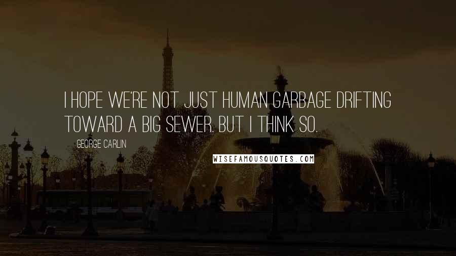 George Carlin Quotes: I hope we're not just human garbage drifting toward a big sewer. But I think so.