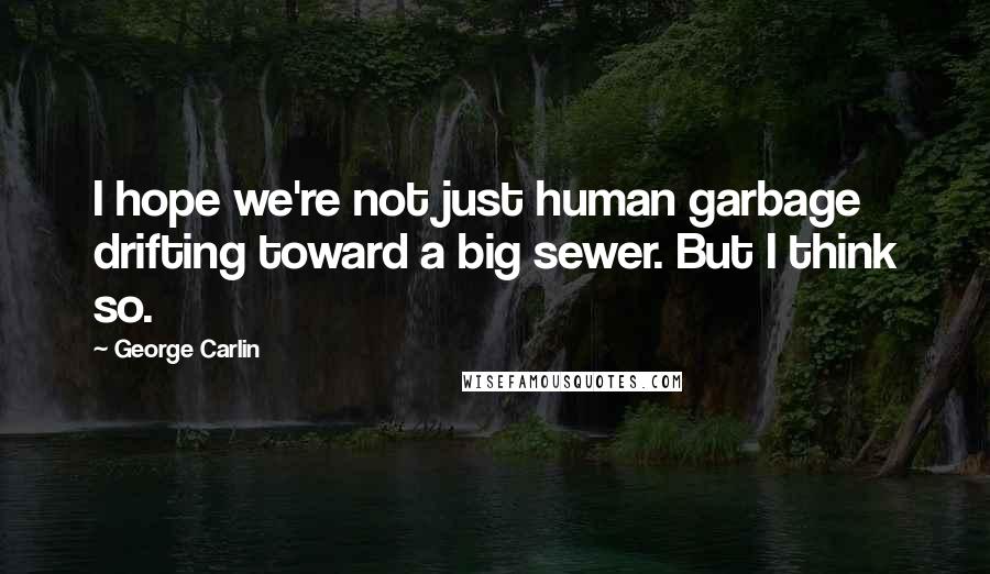 George Carlin Quotes: I hope we're not just human garbage drifting toward a big sewer. But I think so.