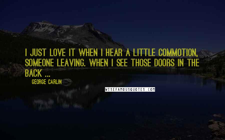 George Carlin Quotes: I just love it when I hear a little commotion, someone leaving. When I see those doors in the back ...