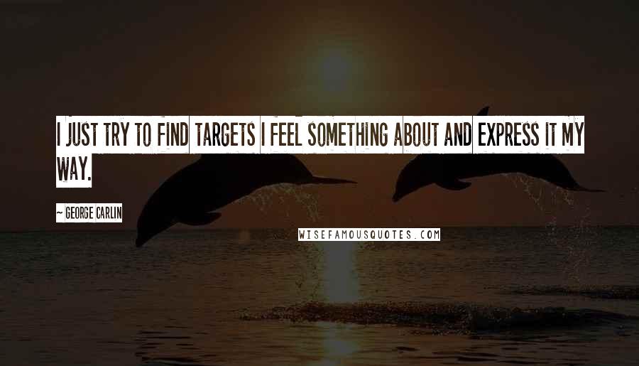 George Carlin Quotes: I just try to find targets I feel something about and express it my way.