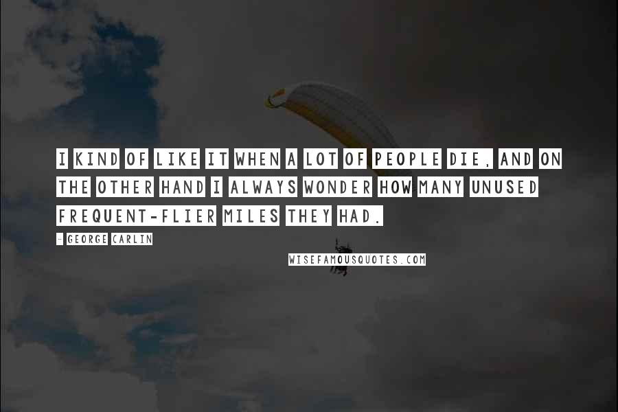 George Carlin Quotes: I kind of like it when a lot of people die, and on the other hand I always wonder how many unused frequent-flier miles they had.