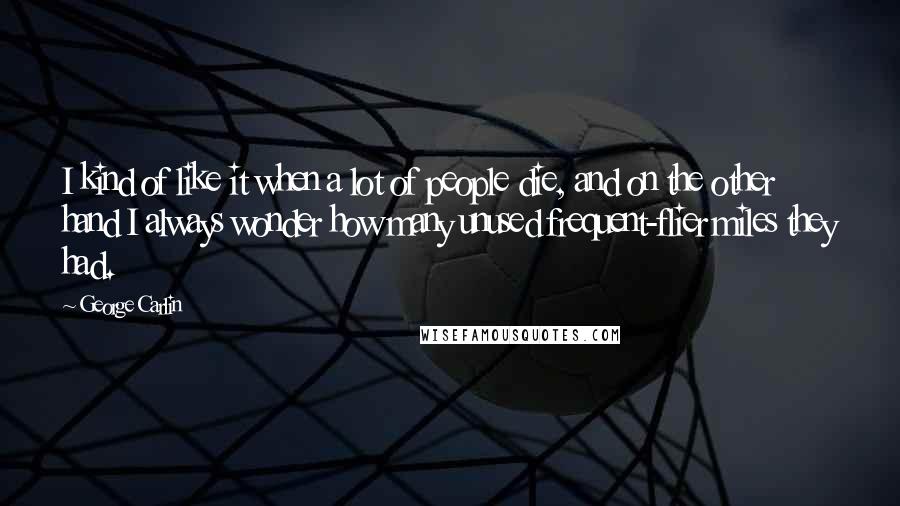 George Carlin Quotes: I kind of like it when a lot of people die, and on the other hand I always wonder how many unused frequent-flier miles they had.