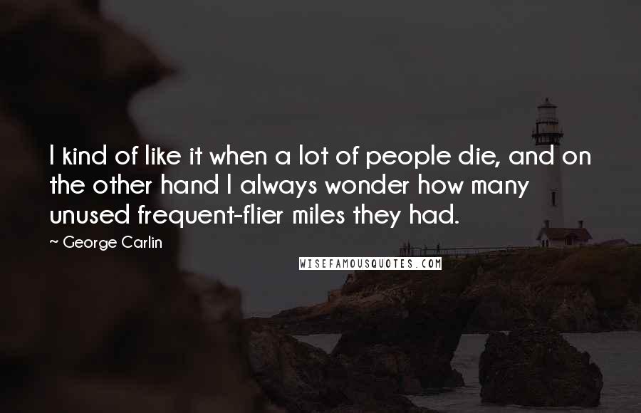 George Carlin Quotes: I kind of like it when a lot of people die, and on the other hand I always wonder how many unused frequent-flier miles they had.
