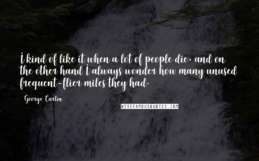 George Carlin Quotes: I kind of like it when a lot of people die, and on the other hand I always wonder how many unused frequent-flier miles they had.