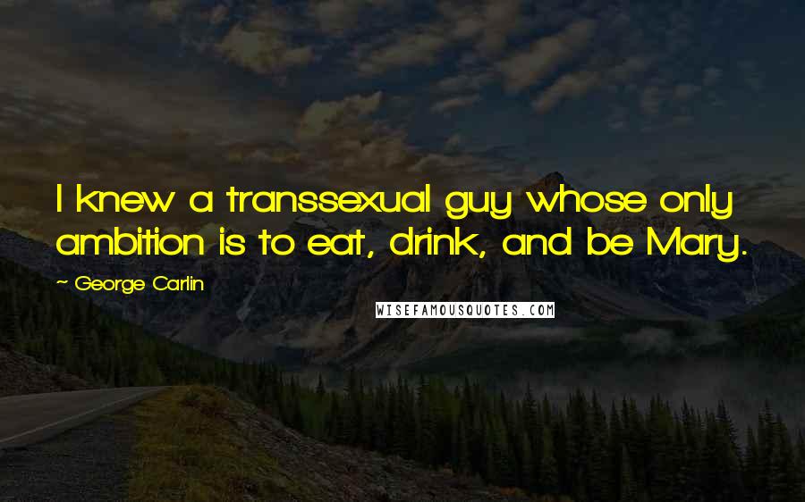 George Carlin Quotes: I knew a transsexual guy whose only ambition is to eat, drink, and be Mary.