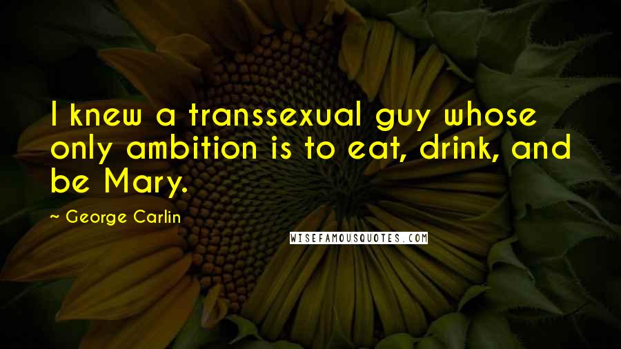 George Carlin Quotes: I knew a transsexual guy whose only ambition is to eat, drink, and be Mary.