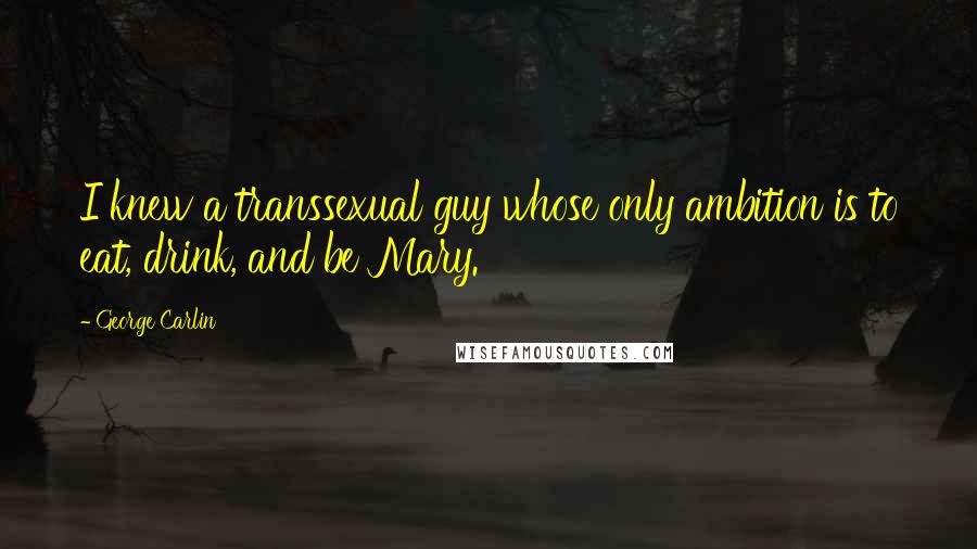 George Carlin Quotes: I knew a transsexual guy whose only ambition is to eat, drink, and be Mary.