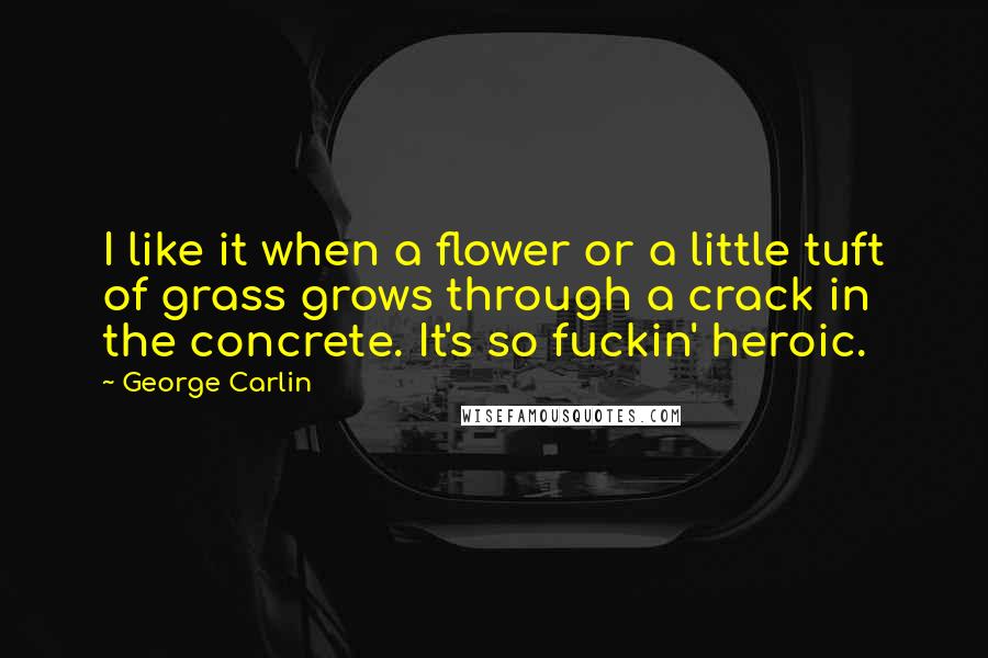 George Carlin Quotes: I like it when a flower or a little tuft of grass grows through a crack in the concrete. It's so fuckin' heroic.