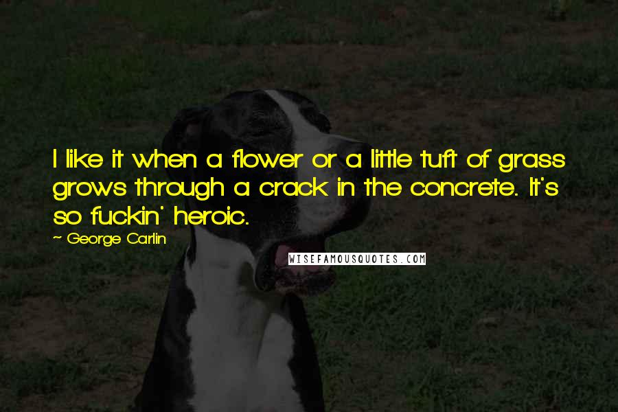 George Carlin Quotes: I like it when a flower or a little tuft of grass grows through a crack in the concrete. It's so fuckin' heroic.