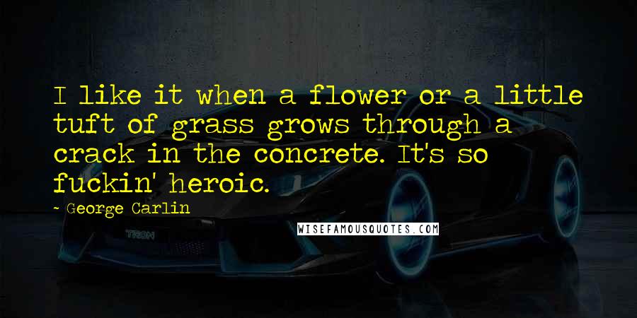 George Carlin Quotes: I like it when a flower or a little tuft of grass grows through a crack in the concrete. It's so fuckin' heroic.