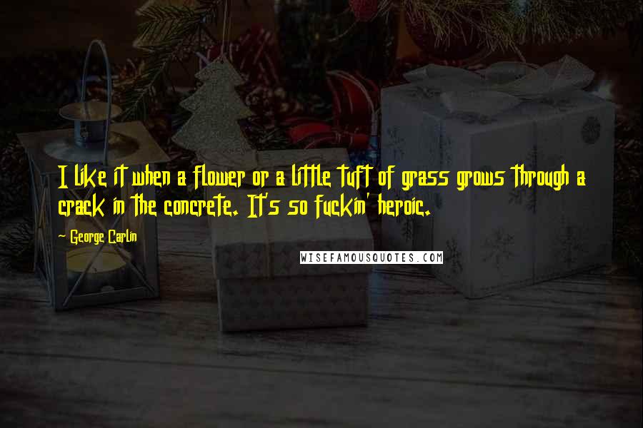 George Carlin Quotes: I like it when a flower or a little tuft of grass grows through a crack in the concrete. It's so fuckin' heroic.