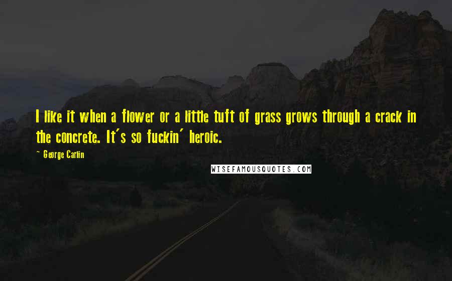 George Carlin Quotes: I like it when a flower or a little tuft of grass grows through a crack in the concrete. It's so fuckin' heroic.