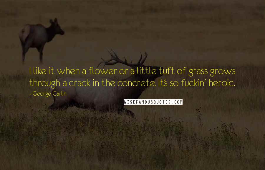 George Carlin Quotes: I like it when a flower or a little tuft of grass grows through a crack in the concrete. It's so fuckin' heroic.