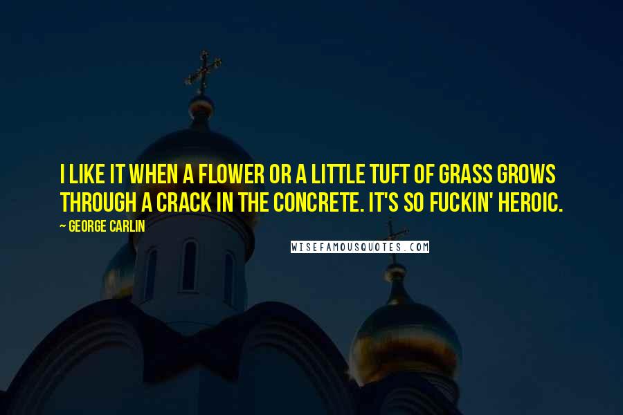 George Carlin Quotes: I like it when a flower or a little tuft of grass grows through a crack in the concrete. It's so fuckin' heroic.