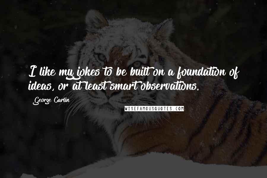 George Carlin Quotes: I like my jokes to be built on a foundation of ideas, or at least smart observations.