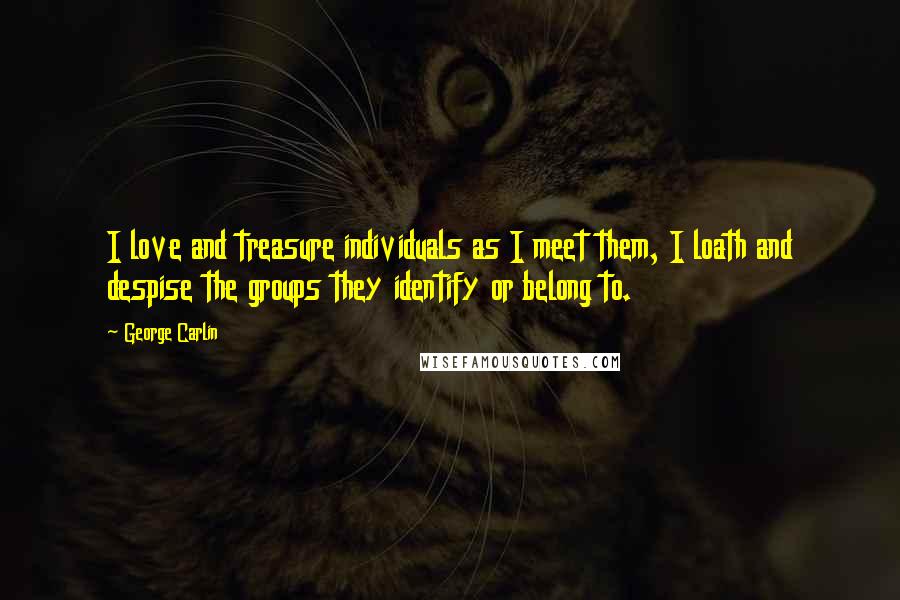 George Carlin Quotes: I love and treasure individuals as I meet them, I loath and despise the groups they identify or belong to.