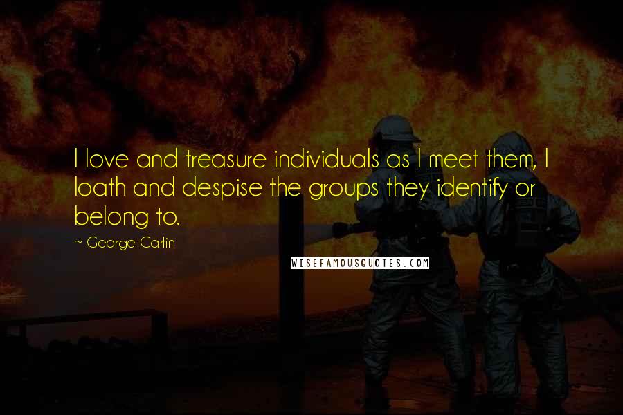 George Carlin Quotes: I love and treasure individuals as I meet them, I loath and despise the groups they identify or belong to.
