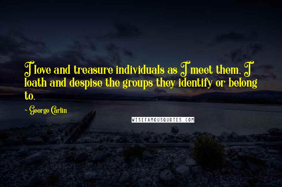 George Carlin Quotes: I love and treasure individuals as I meet them, I loath and despise the groups they identify or belong to.