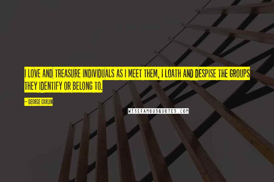 George Carlin Quotes: I love and treasure individuals as I meet them, I loath and despise the groups they identify or belong to.