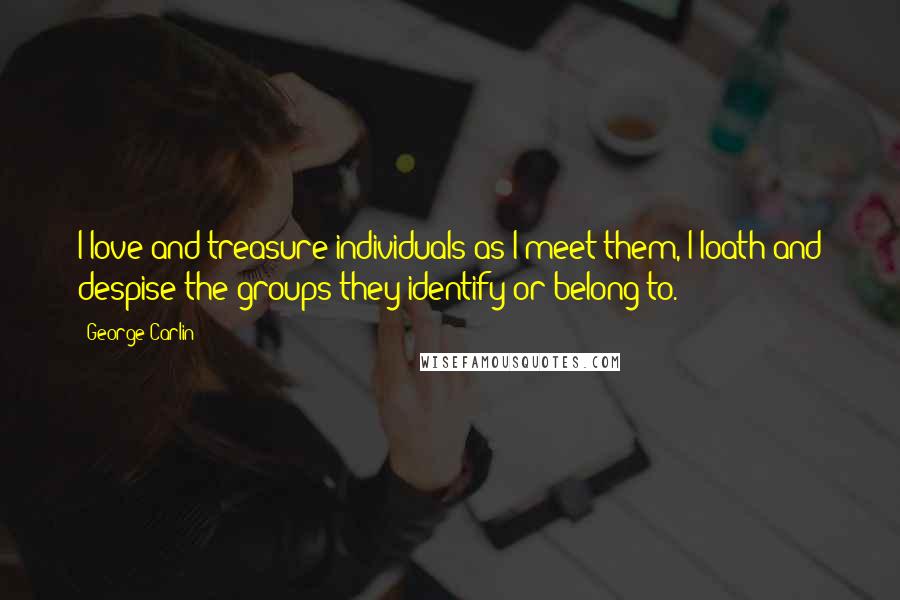 George Carlin Quotes: I love and treasure individuals as I meet them, I loath and despise the groups they identify or belong to.