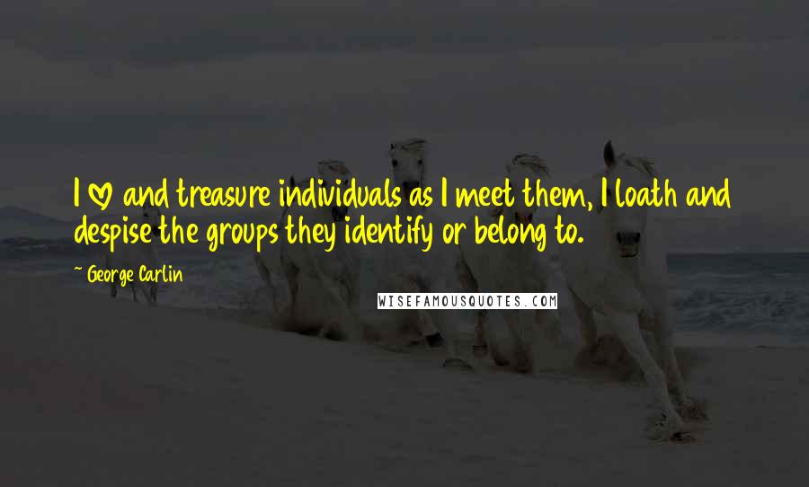 George Carlin Quotes: I love and treasure individuals as I meet them, I loath and despise the groups they identify or belong to.