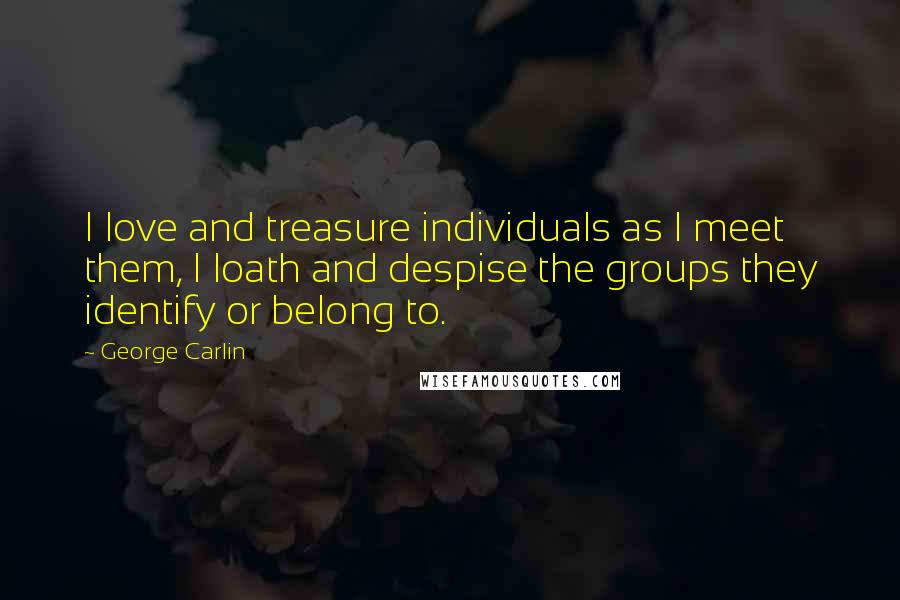 George Carlin Quotes: I love and treasure individuals as I meet them, I loath and despise the groups they identify or belong to.