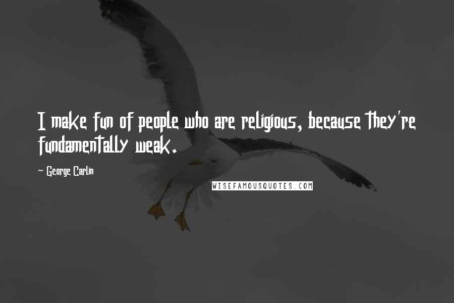 George Carlin Quotes: I make fun of people who are religious, because they're fundamentally weak.