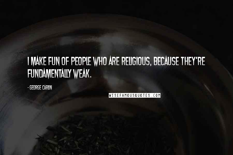 George Carlin Quotes: I make fun of people who are religious, because they're fundamentally weak.