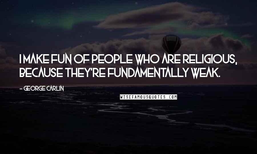 George Carlin Quotes: I make fun of people who are religious, because they're fundamentally weak.