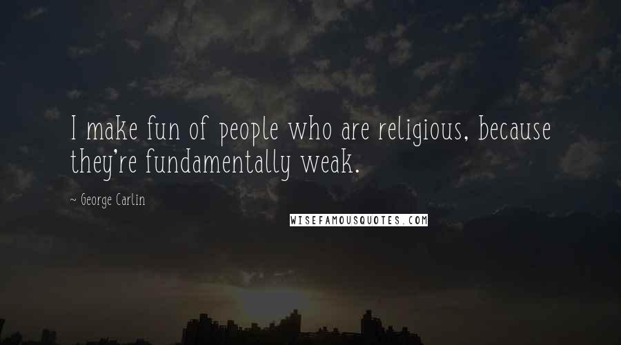 George Carlin Quotes: I make fun of people who are religious, because they're fundamentally weak.