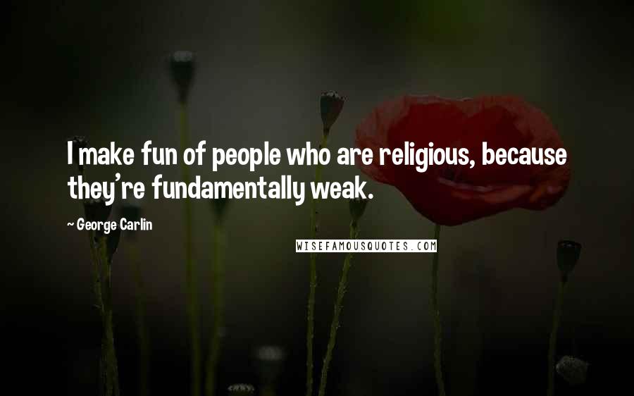 George Carlin Quotes: I make fun of people who are religious, because they're fundamentally weak.