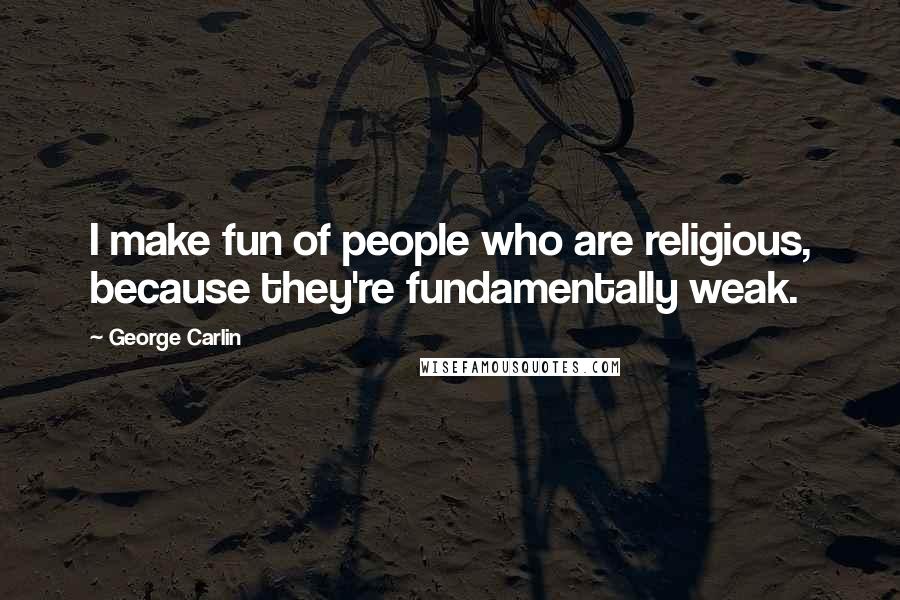 George Carlin Quotes: I make fun of people who are religious, because they're fundamentally weak.