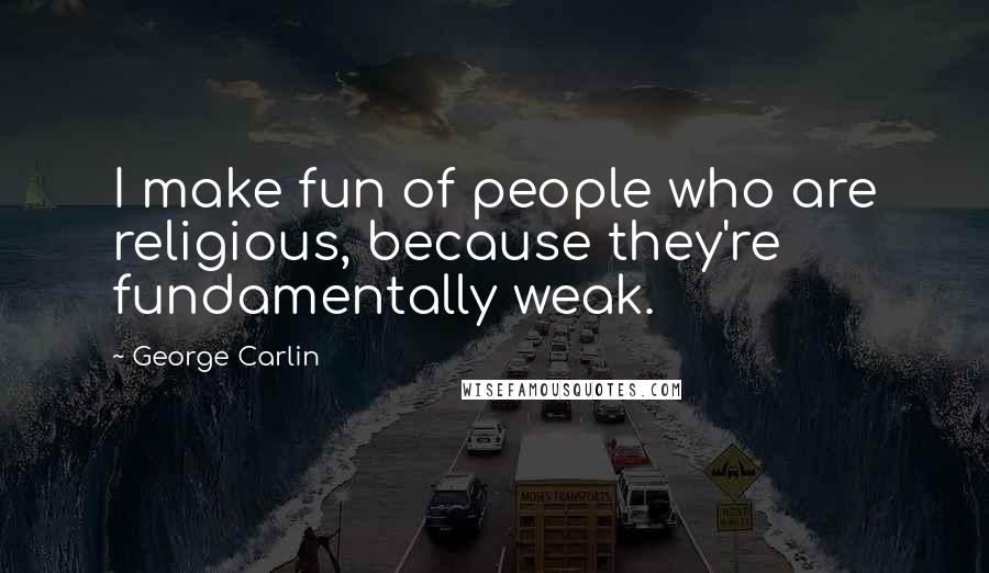 George Carlin Quotes: I make fun of people who are religious, because they're fundamentally weak.