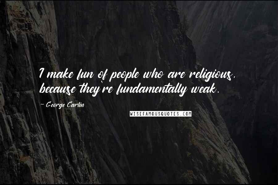 George Carlin Quotes: I make fun of people who are religious, because they're fundamentally weak.