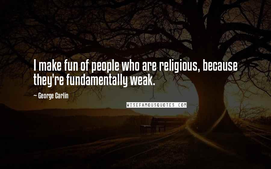 George Carlin Quotes: I make fun of people who are religious, because they're fundamentally weak.