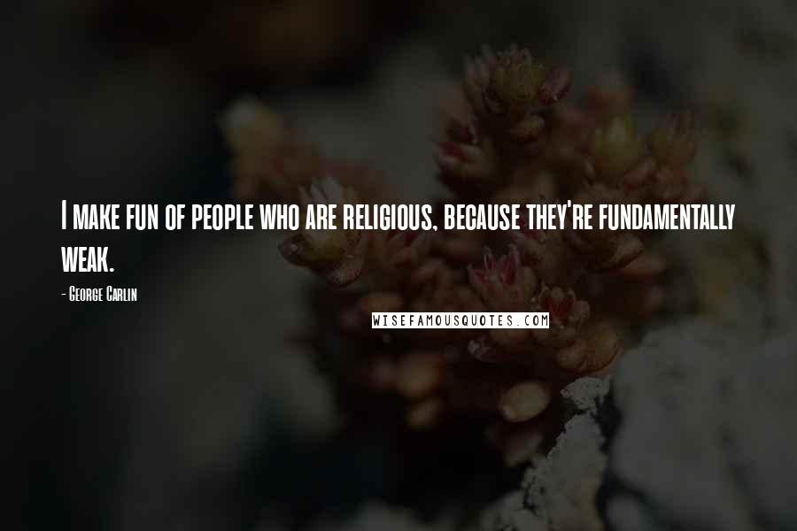 George Carlin Quotes: I make fun of people who are religious, because they're fundamentally weak.