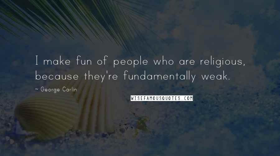 George Carlin Quotes: I make fun of people who are religious, because they're fundamentally weak.