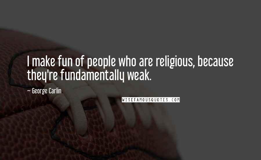 George Carlin Quotes: I make fun of people who are religious, because they're fundamentally weak.