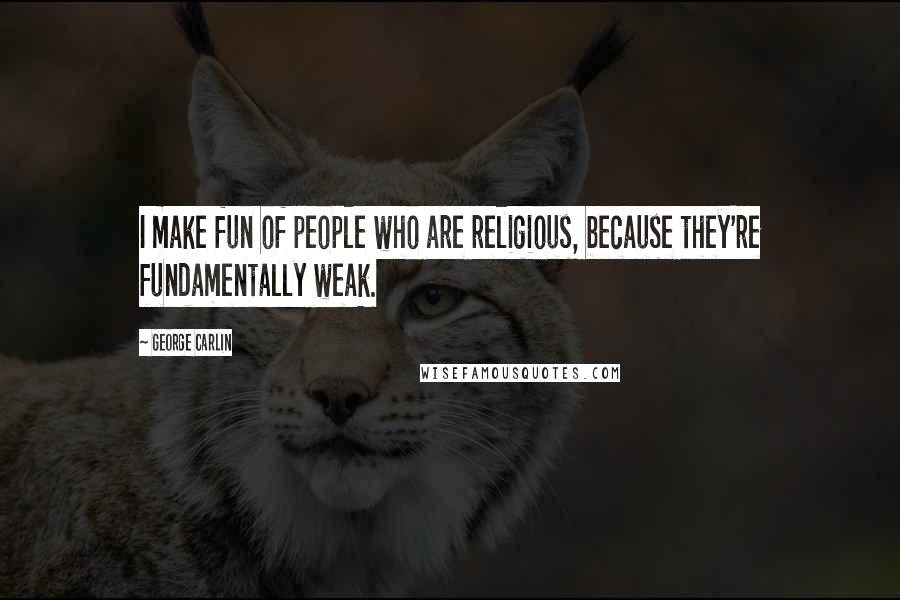 George Carlin Quotes: I make fun of people who are religious, because they're fundamentally weak.