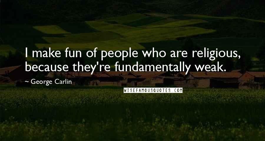 George Carlin Quotes: I make fun of people who are religious, because they're fundamentally weak.