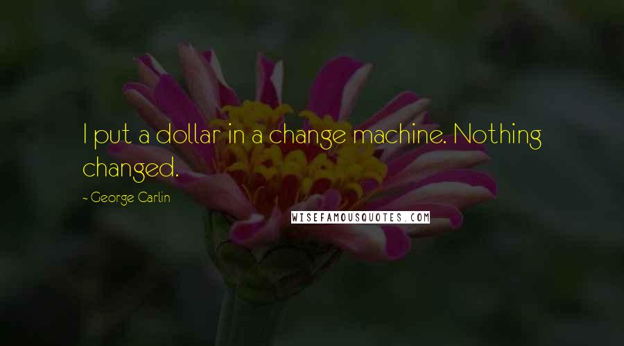 George Carlin Quotes: I put a dollar in a change machine. Nothing changed.