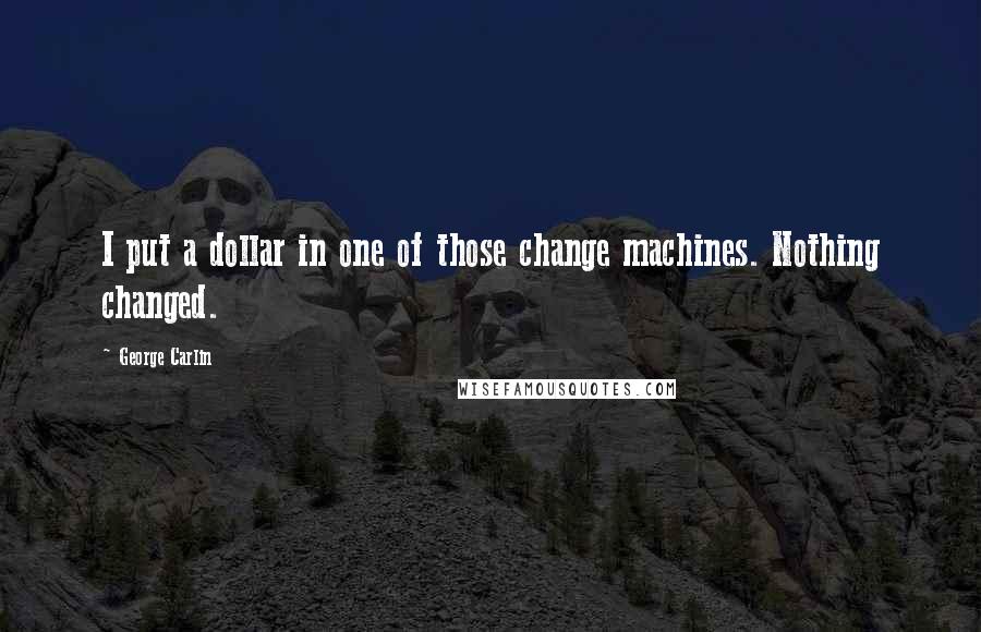 George Carlin Quotes: I put a dollar in one of those change machines. Nothing changed.