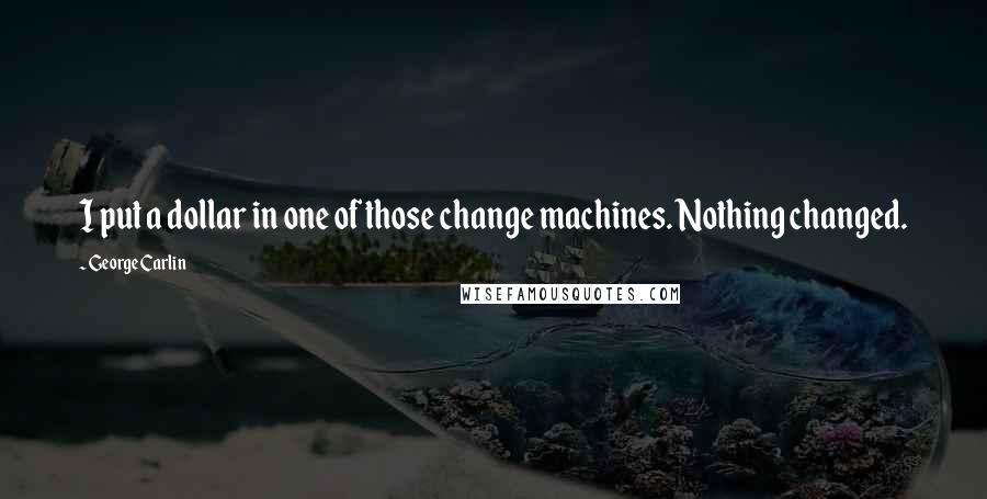 George Carlin Quotes: I put a dollar in one of those change machines. Nothing changed.