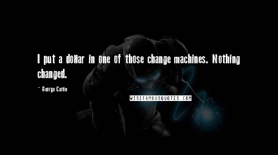 George Carlin Quotes: I put a dollar in one of those change machines. Nothing changed.