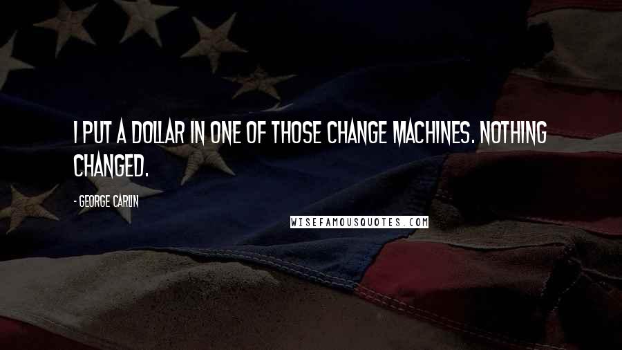 George Carlin Quotes: I put a dollar in one of those change machines. Nothing changed.