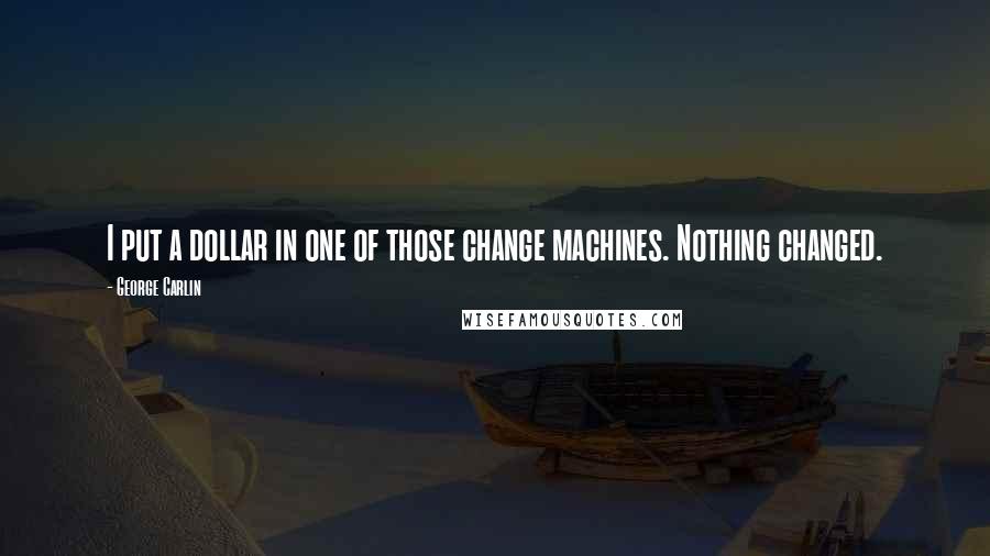 George Carlin Quotes: I put a dollar in one of those change machines. Nothing changed.