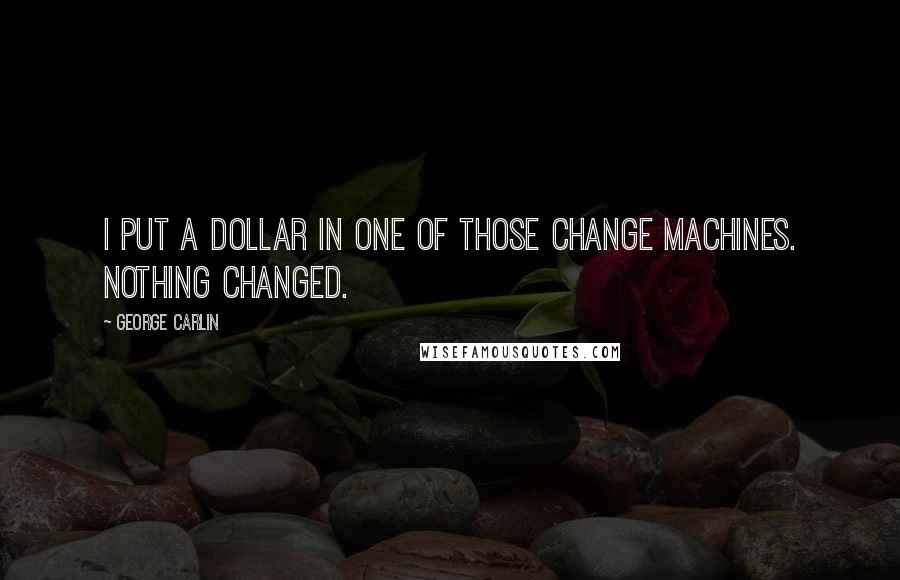 George Carlin Quotes: I put a dollar in one of those change machines. Nothing changed.