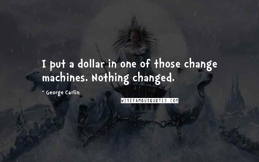 George Carlin Quotes: I put a dollar in one of those change machines. Nothing changed.